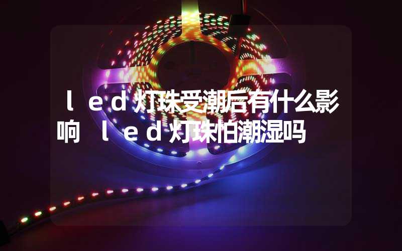 led灯珠受潮后有什么影响 led灯珠怕潮湿吗